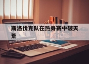 爱游戏-斯洛伐克队在热身赛中破天荒