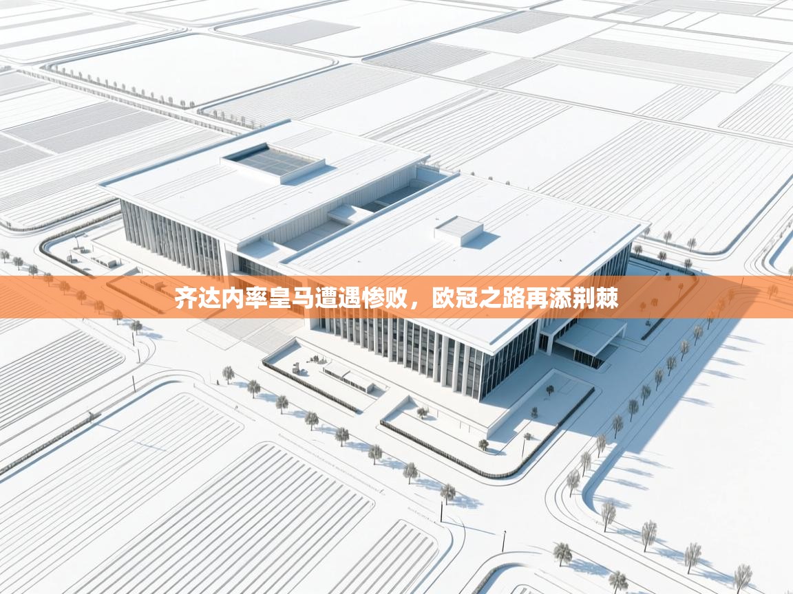 齐达内率皇马遭遇惨败，欧冠之路再添荆棘  第2张