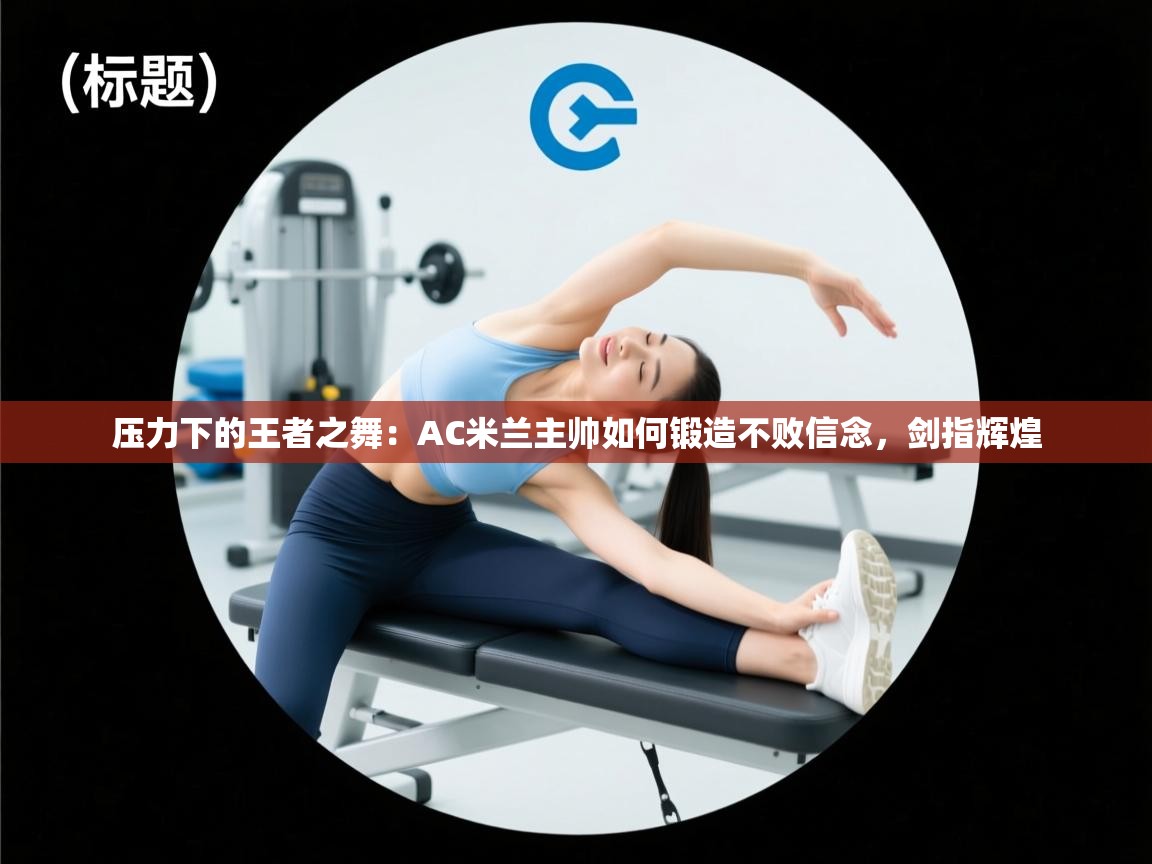 压力下的王者之舞：AC米兰主帅如何锻造不败信念，剑指辉煌  第2张