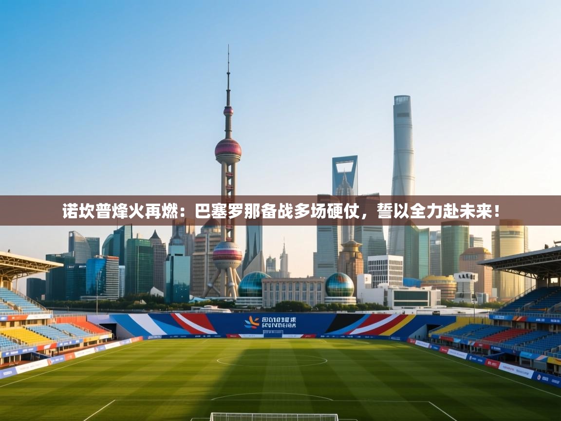 诺坎普烽火再燃：巴塞罗那备战多场硬仗，誓以全力赴未来！  第2张